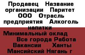Продавец › Название организации ­ Паритет, ООО › Отрасль предприятия ­ Алкоголь, напитки › Минимальный оклад ­ 22 000 - Все города Работа » Вакансии   . Ханты-Мансийский,Нягань г.